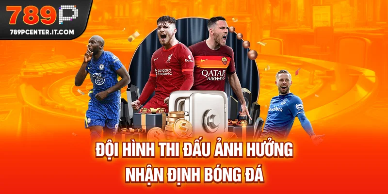 Đội hình thi đấu ảnh hưởng nhận định bóng đá